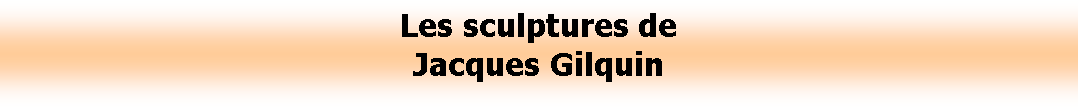 Zone de Texte: Les sculptures de Jacques Gilquin